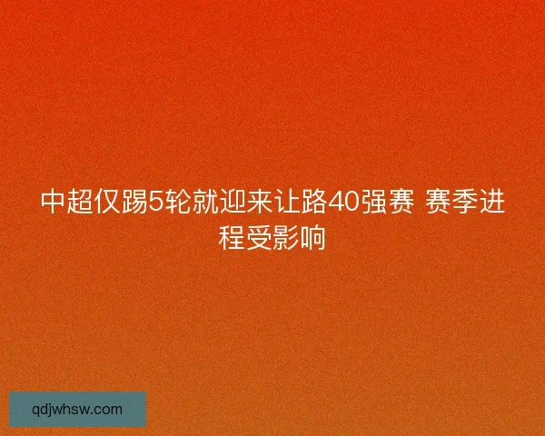 中超仅踢5轮就迎来让路40强赛 赛季进程受影响