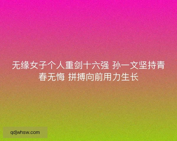 无缘女子个人重剑十六强 孙一文坚持青春无悔 拼搏向前用力生长