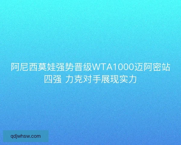 阿尼西莫娃强势晋级WTA1000迈阿密站四强 力克对手展现实力