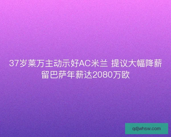 37岁莱万主动示好AC米兰 提议大幅降薪留巴萨年薪达2080万欧