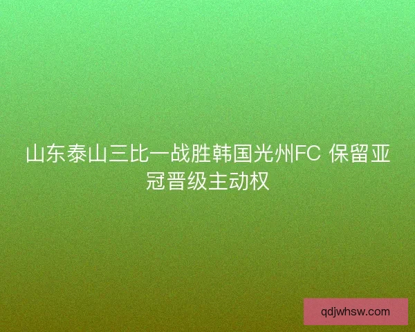 山东泰山三比一战胜韩国光州FC 保留亚冠晋级主动权